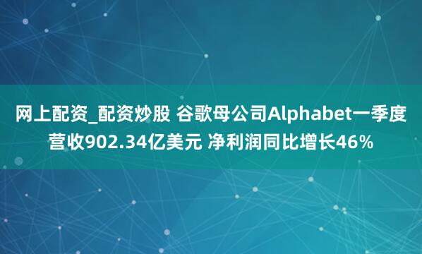 网上配资_配资炒股 谷歌母公司Alphabet一季度营收902.34亿美元 净利润同比增长46%