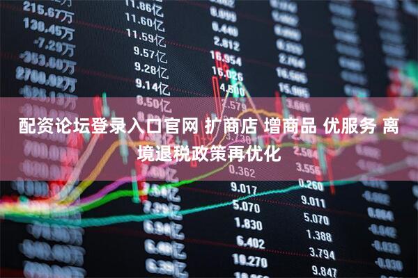 配资论坛登录入口官网 扩商店 增商品 优服务 离境退税政策再优化