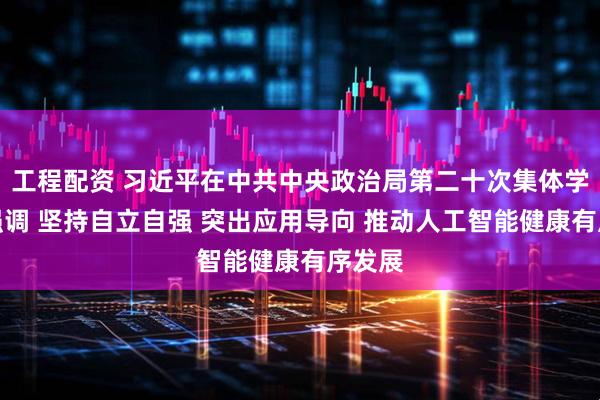 工程配资 习近平在中共中央政治局第二十次集体学习时强调 坚持自立自强 突出应用导向 推动人工智能健康有序发展