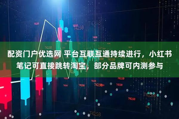 配资门户优选网 平台互联互通持续进行，小红书笔记可直接跳转淘宝，部分品牌可内测参与