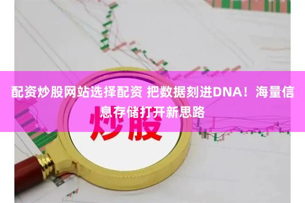 配资炒股网站选择配资 把数据刻进DNA！海量信息存储打开新思路
