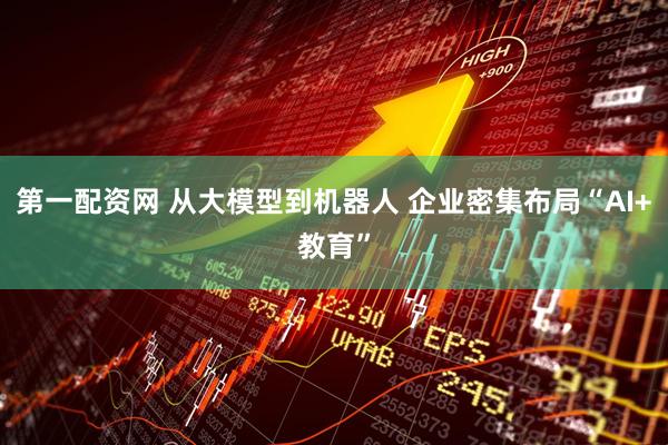 第一配资网 从大模型到机器人 企业密集布局“AI+教育”