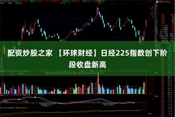 配资炒股之家 【环球财经】日经225指数创下阶段收盘新高
