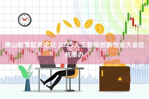 佛山股票配资论坛 2025人工智能创新创业大会在杭举办