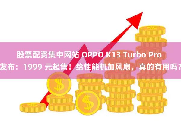 股票配资集中网站 OPPO K13 Turbo Pro 发布：1999 元起售！给性能机加风扇，真的有用吗？