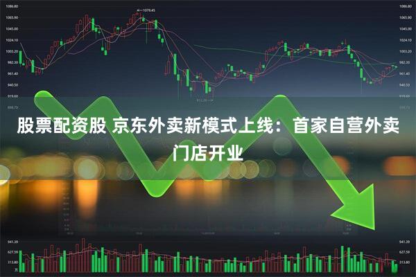 股票配资股 京东外卖新模式上线：首家自营外卖门店开业