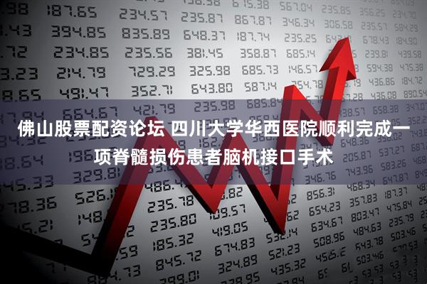 佛山股票配资论坛 四川大学华西医院顺利完成一项脊髓损伤患者脑机接口手术