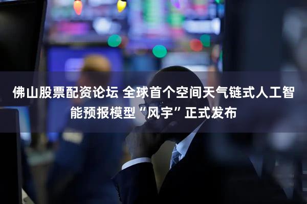 佛山股票配资论坛 全球首个空间天气链式人工智能预报模型“风宇”正式发布