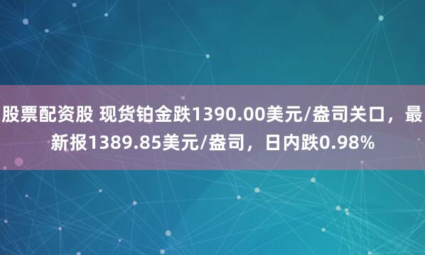 股票配资股 现货铂金跌1390.00美元/盎司关口，最新报1389.85美元/盎司，日内跌0.98%