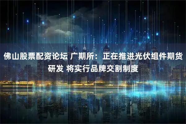 佛山股票配资论坛 广期所：正在推进光伏组件期货研发 将实行品牌交割制度