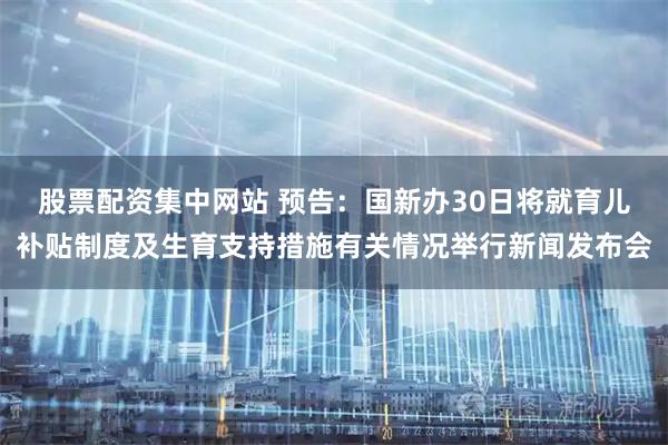 股票配资集中网站 预告：国新办30日将就育儿补贴制度及生育支持措施有关情况举行新闻发布会