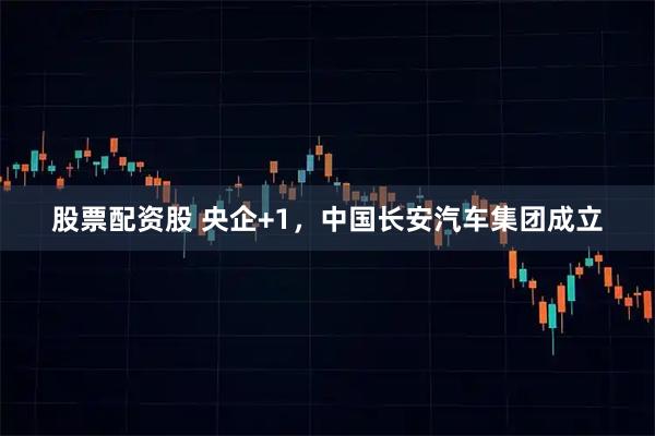 股票配资股 央企+1，中国长安汽车集团成立