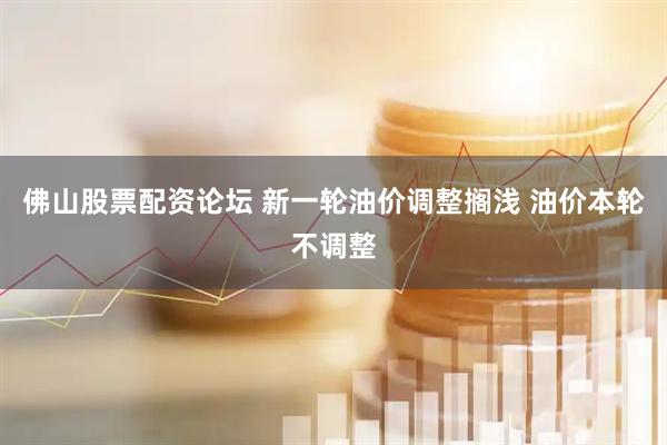 佛山股票配资论坛 新一轮油价调整搁浅 油价本轮不调整