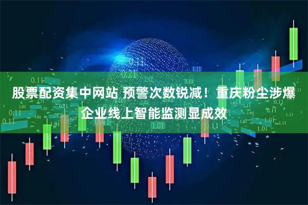 股票配资集中网站 预警次数锐减！重庆粉尘涉爆企业线上智能监测显成效