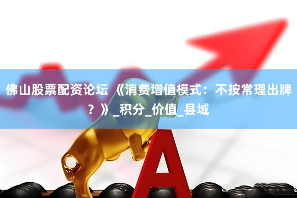 佛山股票配资论坛 《消费增值模式：不按常理出牌？》_积分_价值_县域