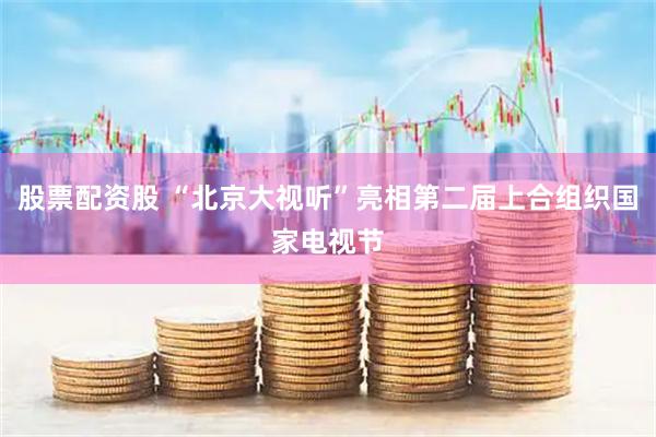 股票配资股 “北京大视听”亮相第二届上合组织国家电视节