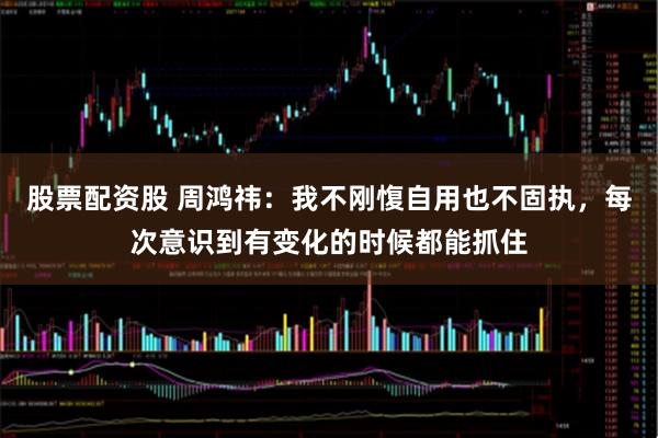 股票配资股 周鸿祎：我不刚愎自用也不固执，每次意识到有变化的时候都能抓住