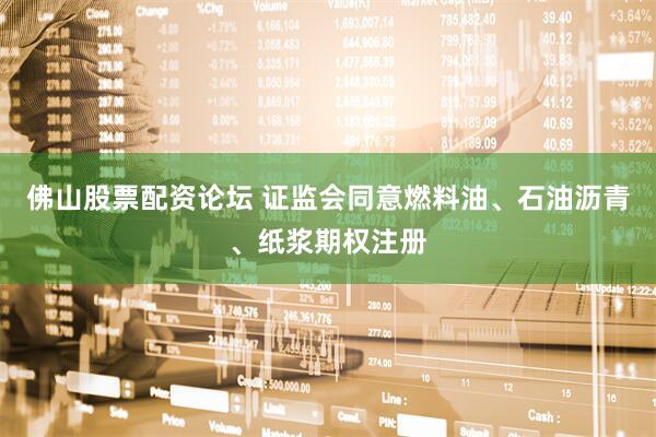 佛山股票配资论坛 证监会同意燃料油、石油沥青、纸浆期权注册