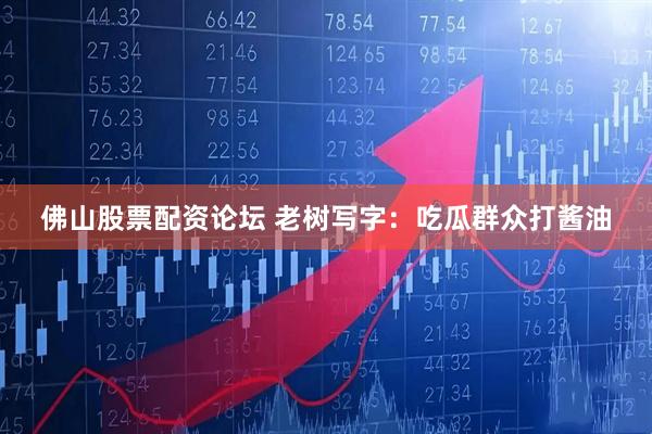 佛山股票配资论坛 老树写字：吃瓜群众打酱油