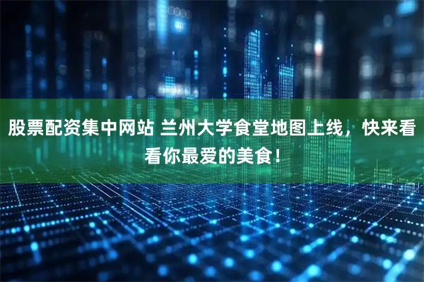 股票配资集中网站 兰州大学食堂地图上线，快来看看你最爱的美食！