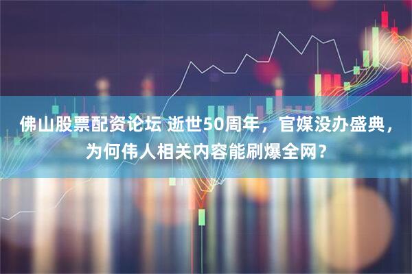 佛山股票配资论坛 逝世50周年，官媒没办盛典，为何伟人相关内容能刷爆全网？