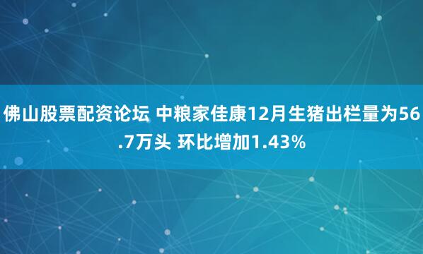 佛山股票配资论坛 中粮家佳康12月生猪出栏量为56.7万头 环比增加1.43%