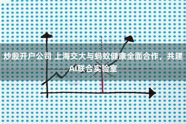 炒股开户公司 上海交大与蚂蚁健康全面合作，共建AI联合实验室