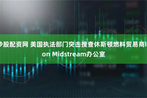 炒股配资网 美国执法部门突击搜查休斯顿燃料贸易商Ikon Midstream办公室
