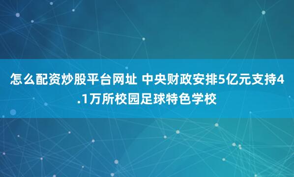 怎么配资炒股平台网址 中央财政安排5亿元支持4.1万所校园足球特色学校