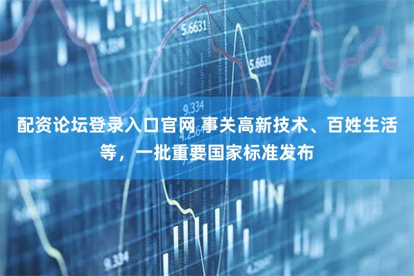 配资论坛登录入口官网 事关高新技术、百姓生活等,一批重要国家标准发布
