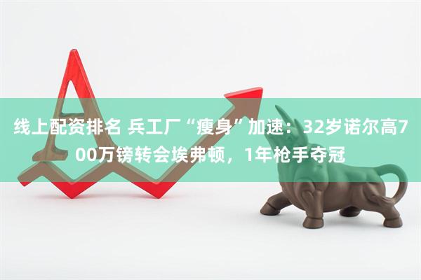 线上配资排名 兵工厂“瘦身”加速：32岁诺尔高700万镑转会埃弗顿，1年枪手夺冠