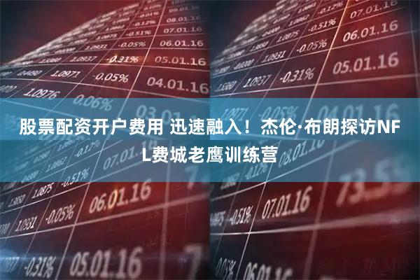 股票配资开户费用 迅速融入！杰伦·布朗探访NFL费城老鹰训练营