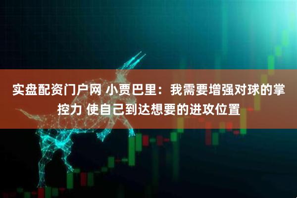 实盘配资门户网 小贾巴里：我需要增强对球的掌控力 使自己到达想要的进攻位置