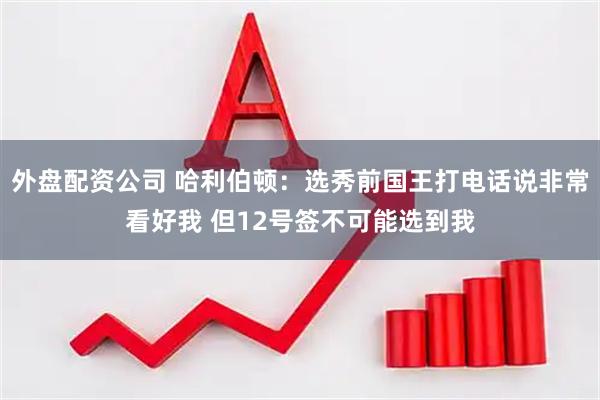 外盘配资公司 哈利伯顿：选秀前国王打电话说非常看好我 但12号签不可能选到我