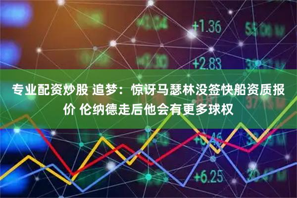专业配资炒股 追梦：惊讶马瑟林没签快船资质报价 伦纳德走后他会有更多球权