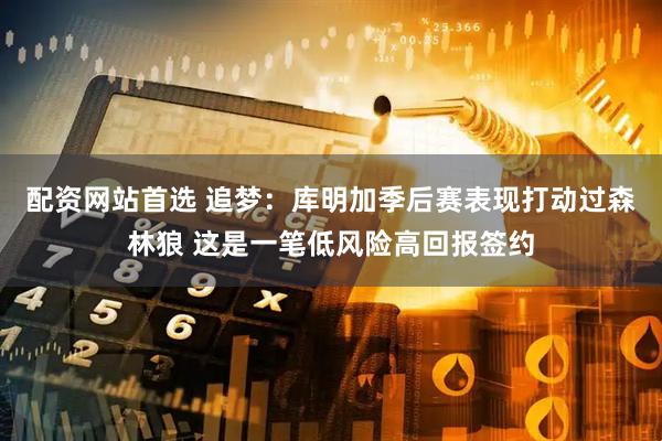 配资网站首选 追梦：库明加季后赛表现打动过森林狼 这是一笔低风险高回报签约