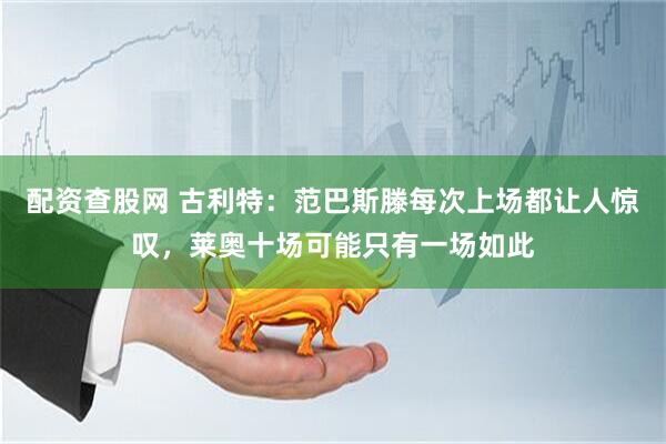 配资查股网 古利特：范巴斯滕每次上场都让人惊叹，莱奥十场可能只有一场如此