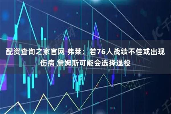 配资查询之家官网 弗莱：若76人战绩不佳或出现伤病 詹姆斯可能会选择退役