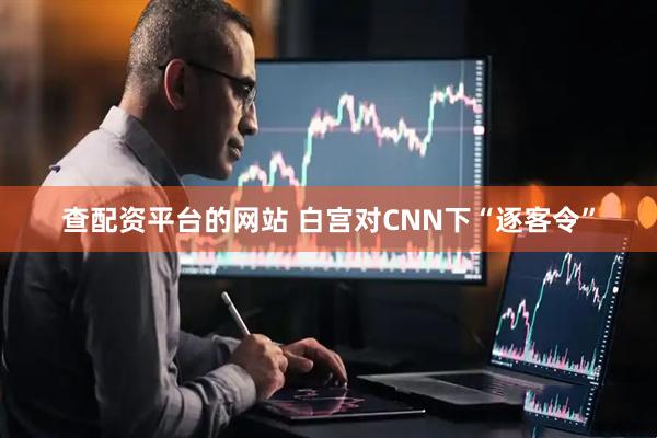 查配资平台的网站 白宫对CNN下“逐客令”