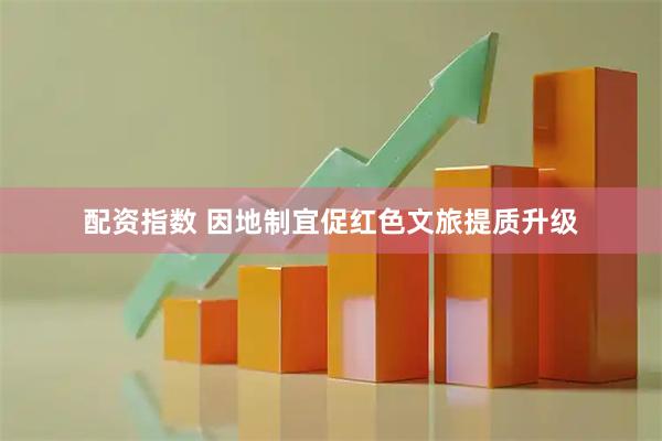 配资指数 因地制宜促红色文旅提质升级