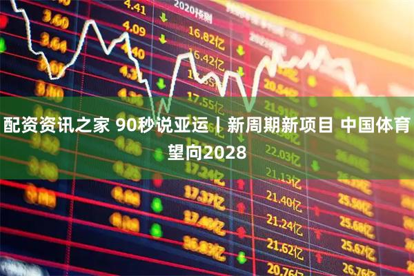 配资资讯之家 90秒说亚运丨新周期新项目 中国体育望向2028