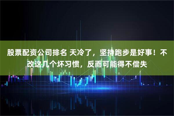 股票配资公司排名 天冷了，坚持跑步是好事！不改这几个坏习惯，反而可能得不偿失
