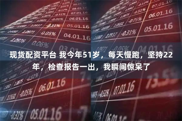 现货配资平台 我今年51岁，每天慢跑，坚持22年，检查报告一出，我瞬间惊呆了